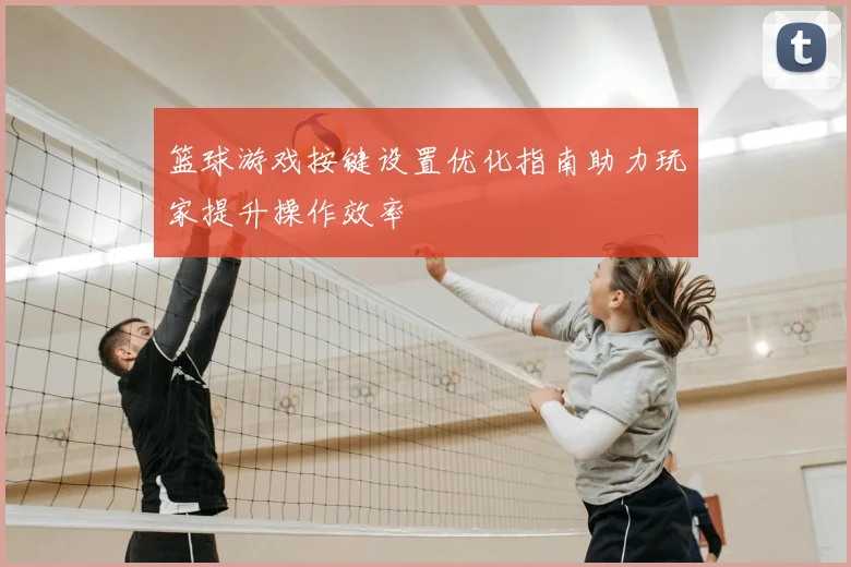 篮球游戏按键设置优化指南助力玩家提升操作效率